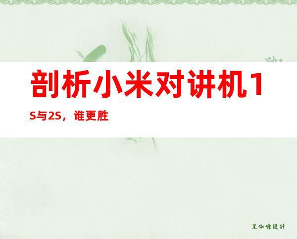剖析小米对讲机1S与2S，谁更胜一筹？
